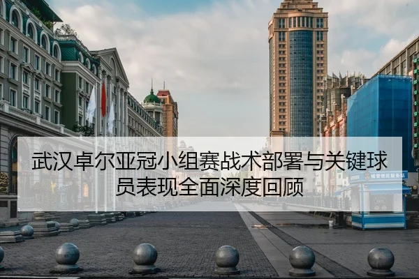 武汉卓尔亚冠小组赛战术部署与关键球员表现全面深度回顾